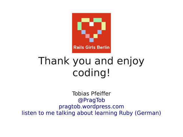 Thank you and enjoy
coding!
Tobias Pfeiffer
@PragTob
pragtob.wordpress.com
listen to me talking about learning Ruby (German)
