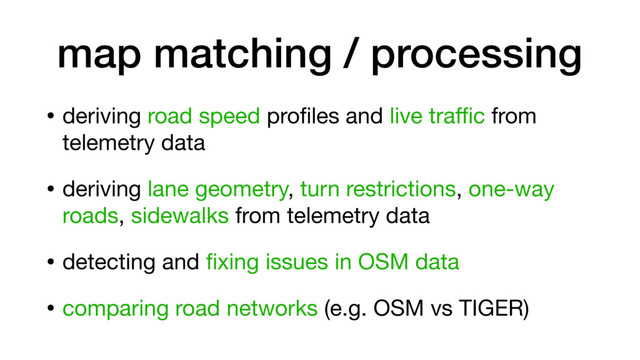 • deriving road speed proﬁles and live traﬃc from
telemetry data

• deriving lane geometry, turn restrictions, one-way
roads, sidewalks from telemetry data

• detecting and ﬁxing issues in OSM data

• comparing road networks (e.g. OSM vs TIGER)
map matching / processing
