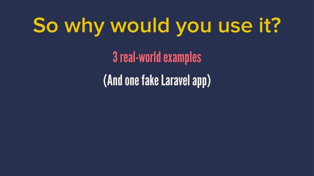 So why would you use it?
3 real-world examples
(And one fake Laravel app)
