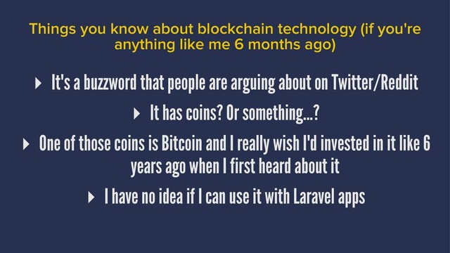 Things you know about blockchain technology (if you're
anything like me 6 months ago)
▸ It's a buzzword that people are arguing about on Twitter/Reddit
▸ It has coins? Or something...?
▸ One of those coins is Bitcoin and I really wish I'd invested in it like 6
years ago when I first heard about it
▸ I have no idea if I can use it with Laravel apps
