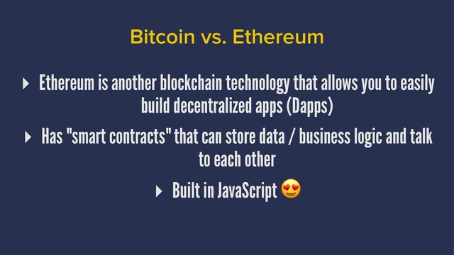 Bitcoin vs. Ethereum
▸ Ethereum is another blockchain technology that allows you to easily
build decentralized apps (Dapps)
▸ Has "smart contracts" that can store data / business logic and talk
to each other
▸ Built in JavaScript
