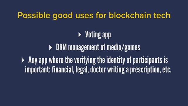 Possible good uses for blockchain tech
▸ Voting app
▸ DRM management of media/games
▸ Any app where the verifying the identity of participants is
important: financial, legal, doctor writing a prescription, etc.
