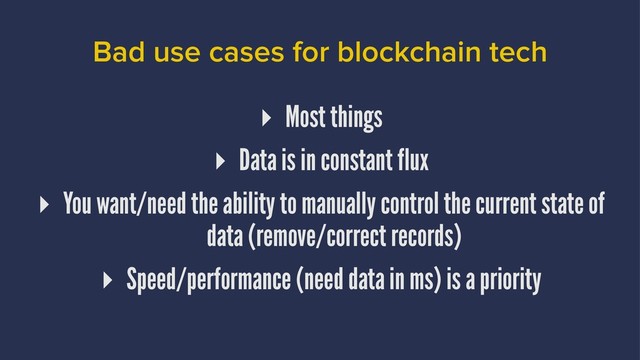Bad use cases for blockchain tech
▸ Most things
▸ Data is in constant flux
▸ You want/need the ability to manually control the current state of
data (remove/correct records)
▸ Speed/performance (need data in ms) is a priority
