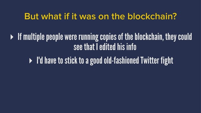 But what if it was on the blockchain?
▸ If multiple people were running copies of the blockchain, they could
see that I edited his info
▸ I'd have to stick to a good old-fashioned Twitter fight
