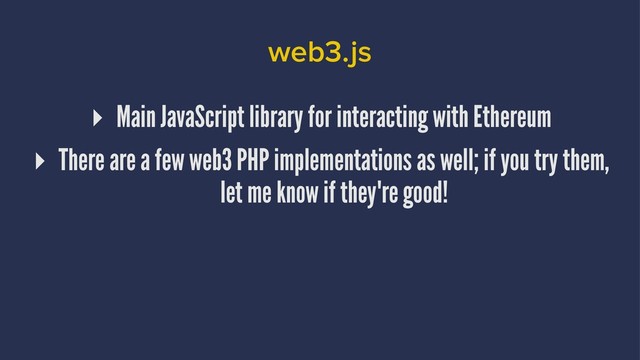 web3.js
▸ Main JavaScript library for interacting with Ethereum
▸ There are a few web3 PHP implementations as well; if you try them,
let me know if they're good!
