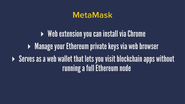 MetaMask
▸ Web extension you can install via Chrome
▸ Manage your Ethereum private keys via web browser
▸ Serves as a web wallet that lets you visit blockchain apps without
running a full Ethereum node
