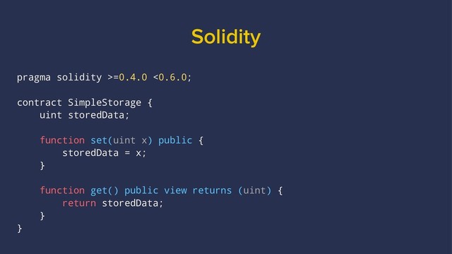 Solidity
pragma solidity >=0.4.0 <0.6.0;
contract SimpleStorage {
uint storedData;
function set(uint x) public {
storedData = x;
}
function get() public view returns (uint) {
return storedData;
}
}
