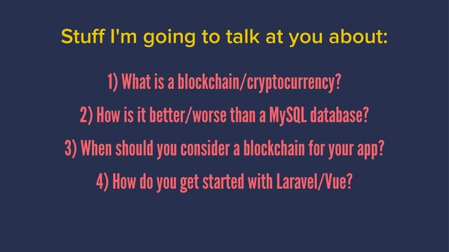 Stuff I'm going to talk at you about:
1) What is a blockchain/cryptocurrency?
2) How is it better/worse than a MySQL database?
3) When should you consider a blockchain for your app?
4) How do you get started with Laravel/Vue?
