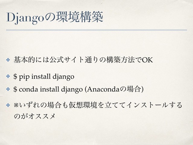 Djangoͷ؀ڥߏங
✤ جຊతʹ͸ެࣜαΠτ௨Γͷߏஙํ๏ͰOK
✤ $ pip install django
✤ $ conda install django (Anacondaͷ৔߹)
✤ ※͍ͣΕͷ৔߹΋Ծ૝؀ڥΛཱͯͯΠϯετʔϧ͢Δ
ͷ͕Φεεϝ
