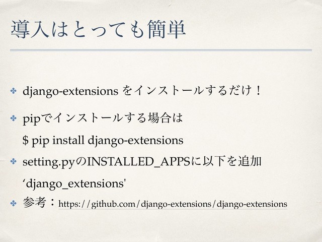 ಋೖ͸ͱͬͯ΋؆୯
✤ django-extensions ΛΠϯετʔϧ͢Δ͚ͩʂ
✤ pipͰΠϯετʔϧ͢Δ৔߹͸  
$ pip install django-extensions
✤ setting.pyͷINSTALLED_APPSʹҎԼΛ௥Ճ 
‘django_extensions'
✤ ࢀߟɿhttps://github.com/django-extensions/django-extensions

