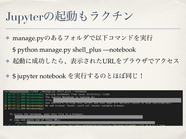 Jupyterͷىಈ΋ϥΫνϯ
✤ manage.pyͷ͋ΔϑΥϧμͰҎԼίϚϯυΛ࣮ߦ 
$ python manage.py shell_plus —notebook
✤ ىಈʹ੒ޭͨ͠Βɺදࣔ͞ΕͨURLΛϒϥ΢βͰΞΫηε
✤ $ jupyter notebook Λ࣮ߦ͢Δͷͱ΄΅ಉ͡ʂ

