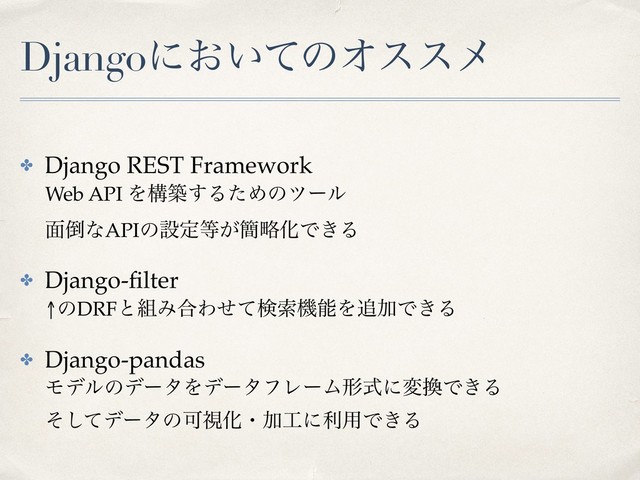 Djangoʹ͓͍ͯͷΦεεϝ
✤ Django REST Framework 
Web API Λߏங͢ΔͨΊͷπʔϧ 
໘౗ͳAPIͷઃఆ౳͕؆ུԽͰ͖Δ
✤ Django-ﬁlter 
↑ͷDRFͱ૊Έ߹ΘͤͯݕࡧػೳΛ௥ՃͰ͖Δ
✤ Django-pandas 
ϞσϧͷσʔλΛσʔλϑϨʔϜܗࣜʹม׵Ͱ͖Δ 
ͦͯ͠σʔλͷՄࢹԽɾՃ޻ʹར༻Ͱ͖Δ
