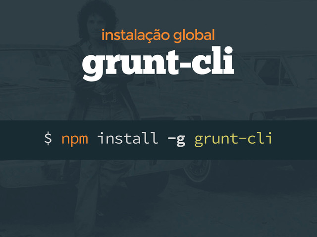 $ npm install -g grunt-cli
grunt-cli
instalação global
