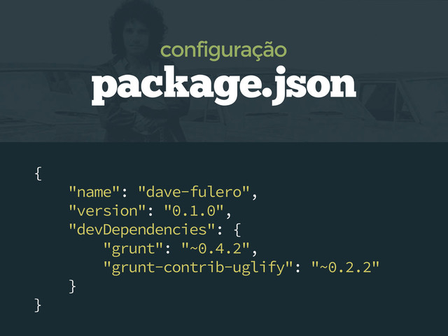 {
"name": "dave-fulero",
"version": "0.1.0",
"devDependencies": {
"grunt": "~0.4.2",
"grunt-contrib-uglify": "~0.2.2"
}
}
package.json
configuração
