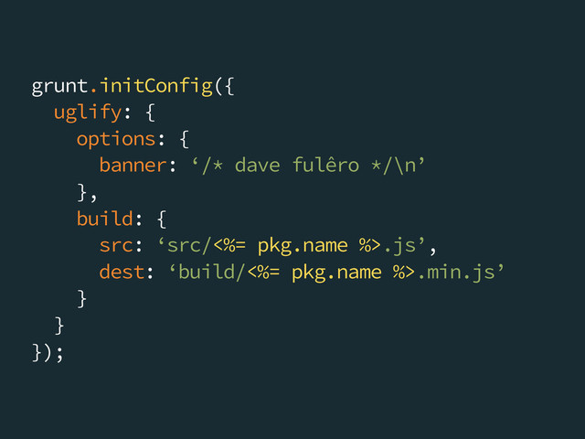 grunt.initConfig({
uglify: {
options: {
banner: ‘/* dave fulêro */\n’
},
build: {
src: ‘src/<%= pkg.name %>.js’,
dest: ‘build/<%= pkg.name %>.min.js’
}
}
});
