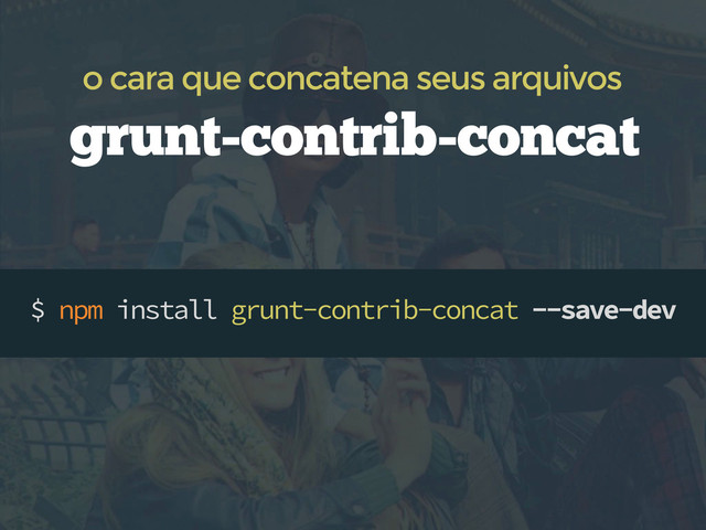 $ npm install grunt-contrib-concat --save-dev
grunt-contrib-concat
o cara que concatena seus arquivos

