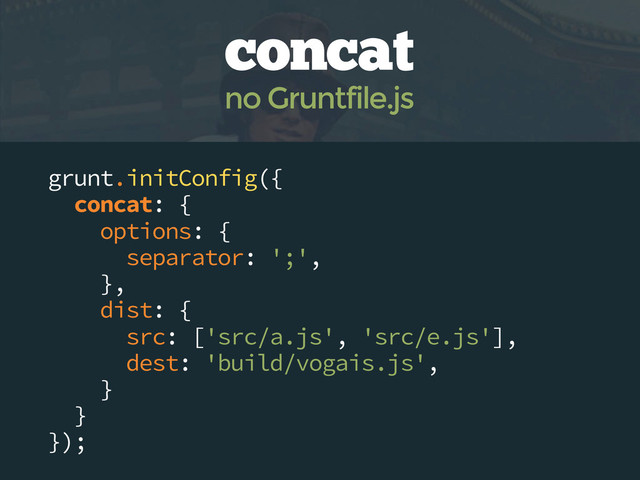 grunt.initConfig({
concat: {
options: {
separator: ';',
},
dist: {
src: ['src/a.js', 'src/e.js'],
dest: 'build/vogais.js',
}
}
});
concat
no Gruntfile.js
