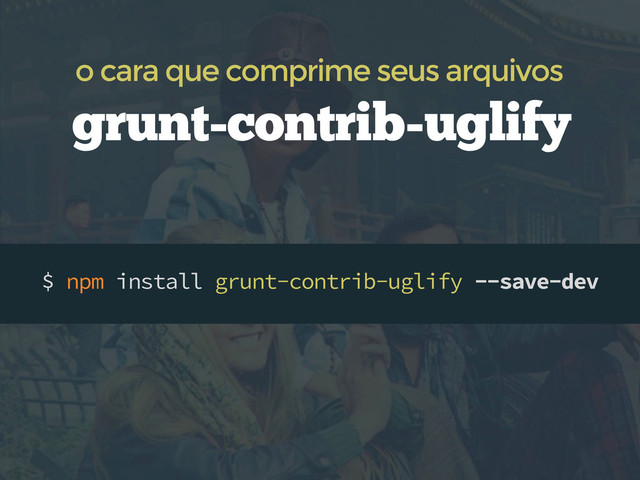 $ npm install grunt-contrib-uglify --save-dev
grunt-contrib-uglify
o cara que comprime seus arquivos
