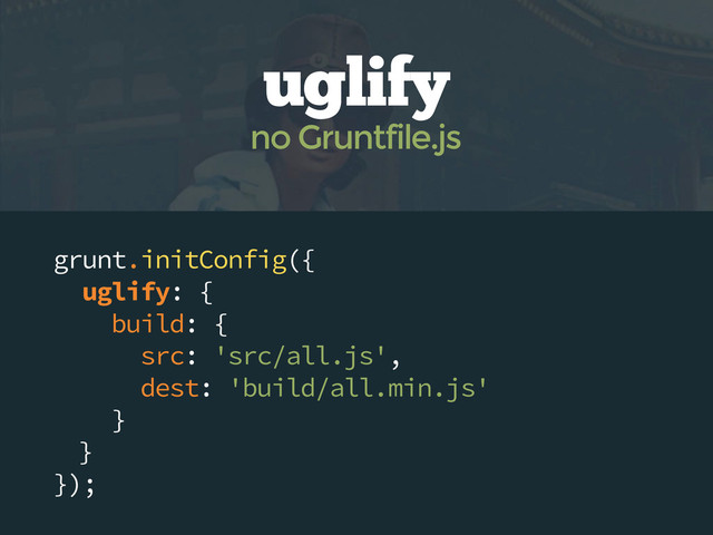 grunt.initConfig({
uglify: {
build: {
src: 'src/all.js',
dest: 'build/all.min.js'
}
}
});
uglify
no Gruntfile.js
