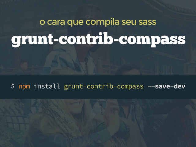 $ npm install grunt-contrib-compass --save-dev
grunt-contrib-compass
o cara que compila seu sass
