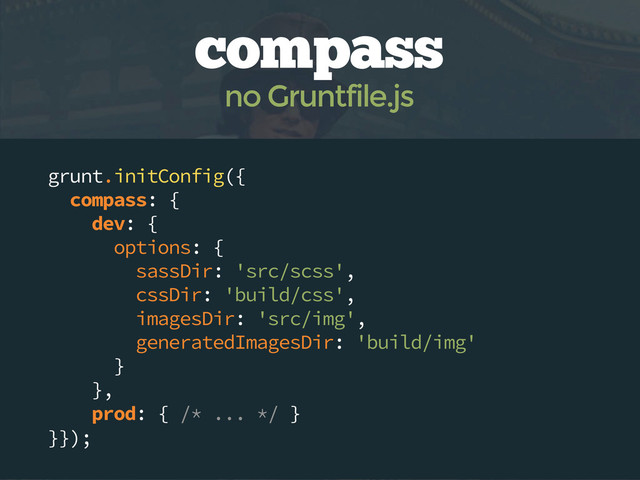 grunt.initConfig({
compass: {
dev: {
options: {
sassDir: 'src/scss',
cssDir: 'build/css',
imagesDir: 'src/img',
generatedImagesDir: 'build/img'
}
},
prod: { /* ... */ }
}});
compass
no Gruntfile.js
