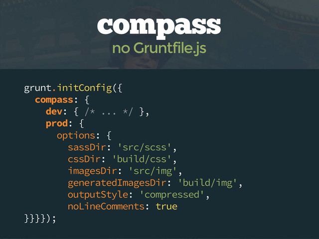 grunt.initConfig({
compass: {
dev: { /* ... */ },
prod: {
options: {
sassDir: 'src/scss',
cssDir: 'build/css',
imagesDir: 'src/img',
generatedImagesDir: 'build/img',
outputStyle: 'compressed',
noLineComments: true
}}}});
compass
no Gruntfile.js
