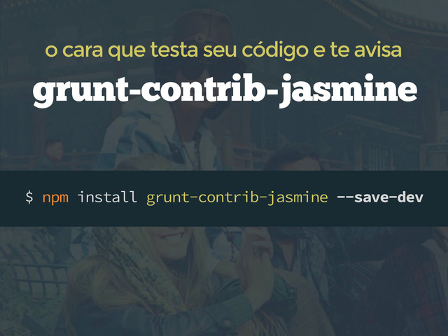 $ npm install grunt-contrib-jasmine --save-dev
grunt-contrib-jasmine
o cara que testa seu código e te avisa
