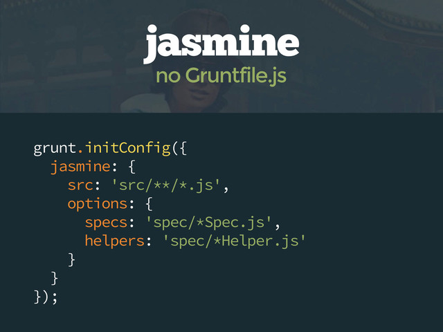 grunt.initConfig({
jasmine: {
src: 'src/**/*.js',
options: {
specs: 'spec/*Spec.js',
helpers: 'spec/*Helper.js'
}
}
});
jasmine
no Gruntfile.js
