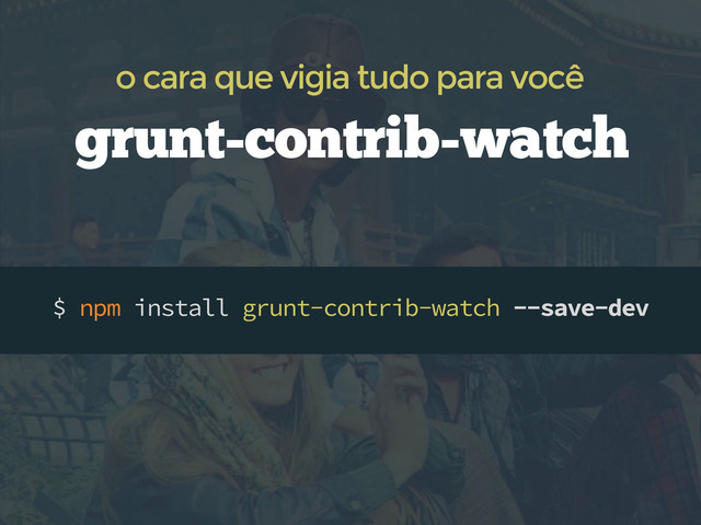 $ npm install grunt-contrib-watch --save-dev
grunt-contrib-watch
o cara que vigia tudo para você
