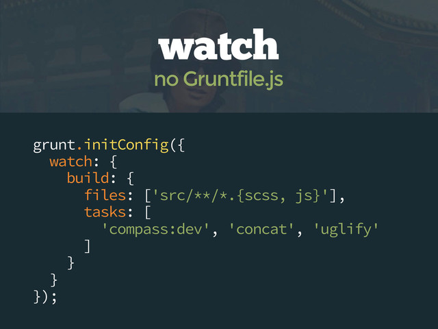 grunt.initConfig({
watch: {
build: {
files: ['src/**/*.{scss, js}'],
tasks: [
'compass:dev', 'concat', 'uglify'
]
}
}
});
watch
no Gruntfile.js
