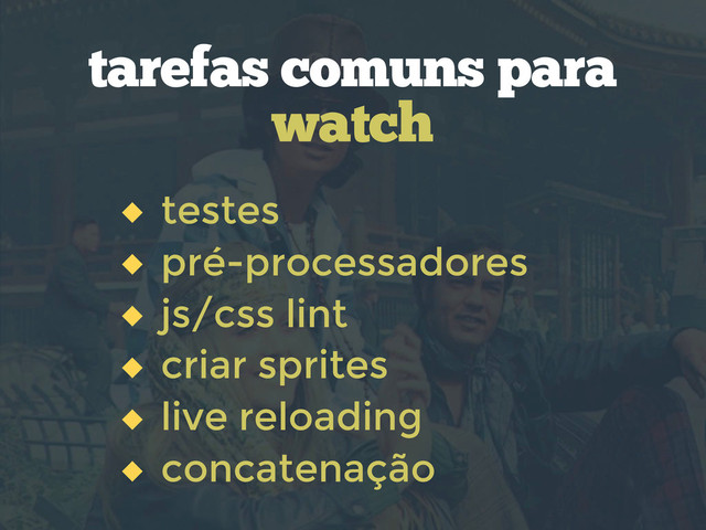 testes
pré-processadores
js/css lint
criar sprites
live reloading
concatenação
tarefas comuns para
watch

