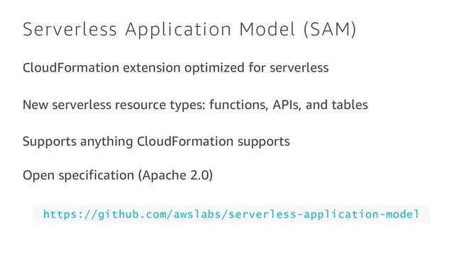 Serverless Application Model (SAM)
CloudFormation extension optimized for serverless
New serverless resource types: functions, APIs, and tables
Supports anything CloudFormation supports
Open specification (Apache 2.0)
https://github.com/awslabs/serverless-application-model

