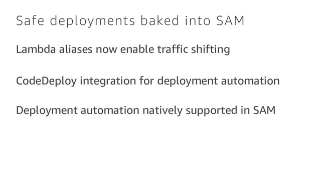 Safe deployments baked into SAM
Lambda aliases now enable traffic shifting
CodeDeploy integration for deployment automation
Deployment automation natively supported in SAM
