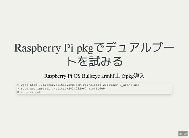 Raspberry Pi pkgでデュアルブー
Raspberry Pi pkgでデュアルブー
トを試みる
トを試みる
Raspberry Pi OS Bullseye armhf上でpkg導入
$ wget http://mirror.slitaz.org/arm/rpi/slitaz-20140329-2_armhf.deb

$ sudo apt install ./slitaz-20140329-2_armhf.deb

$ sudo reboot
27 / 30
