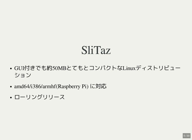 SliTaz
SliTaz
GUI付きでも約50MBとてもとコンパクトなLinuxディストリビュー
ション
amd64/i386/armhf(Raspberry Pi) に対応
ローリングリリース
5 / 30
