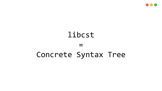 libcst
=
Concrete Syntax Tree
