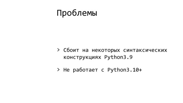 Проблемы
> Сбоит на некоторых синтаксических
конструкциях Python3.9
> Не работает с Python3.10+
