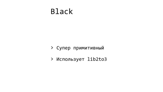 Black
> Супер примитивный
> Использует lib2to3
