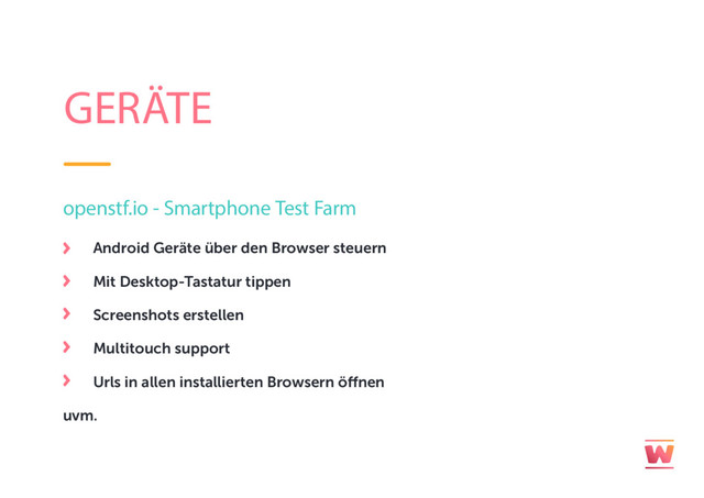 GERÄTE
openstf.io - Smartphone Test Farm
Android Geräte über den Browser steuern
Mit Desktop-Tastatur tippen
Screenshots erstellen
Multitouch support
Urls in allen installierten Browsern öffnen
uvm.
