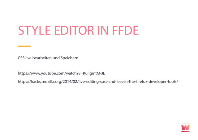 STYLE EDITOR IN FFDE
CSS live bearbeiten und Speichern
https://www.youtube.com/watch?v=KuilgmtM-JE
https://hacks.mozilla.org/2014/02/live-editing-sass-and-less-in-the-firefox-developer-tools/

