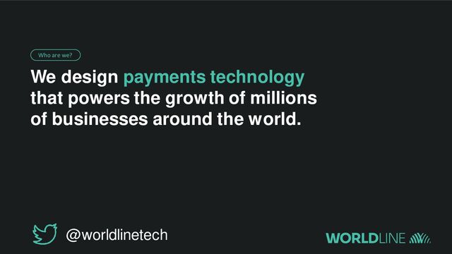 We design payments technology
that powers the growth of millions
of businesses around the world.
Who are we?
4 |
@worldlinetech
