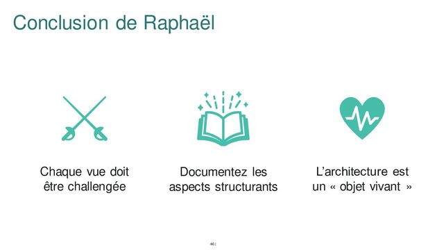 Conclusion de Raphaël
Chaque vue doit
être challengée
Documentez les
aspects structurants
’architecture est
un « objet vivant »
46 |
