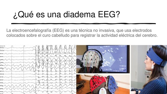 ¿Qué es una diadema EEG?
La electroencefalografía (EEG) es una técnica no invasiva, que usa electrodos
colocados sobre el curo cabelludo para registrar la actividad eléctrica del cerebro.
