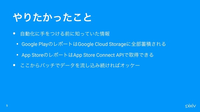 • ࣗಈԽʹखΛ͚ͭΔલʹ஌͍ͬͯͨ৘ใ
• Google PlayͷϨϙʔτ͸Google Cloud Storageʹશ෦஝ੵ͞ΕΔ
• App StoreͷϨϙʔτ͸App Store Connect APIͰऔಘͰ͖Δ
• ͔͜͜ΒόονͰσʔλΛྲྀ͠ࠐΈଓ͚Ε͹Φοέʔ

΍Γ͔ͨͬͨ͜ͱ
