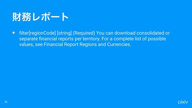 • ﬁlter[regionCode] [string] (Required) You can download consolidated or
separate ﬁnancial reports per territory. For a complete list of possible
values, see Financial Report Regions and Currencies.

ࡒ຿Ϩϙʔτ
