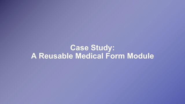 Case Study:
A Reusable Medical Form Module
