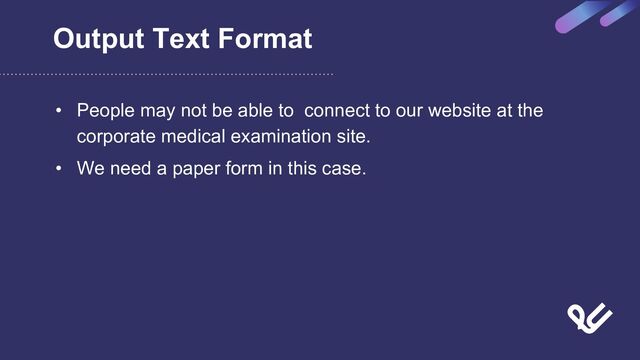 Output Text Format
• People may not be able to connect to our website at the
corporate medical examination site.
• We need a paper form in this case.

