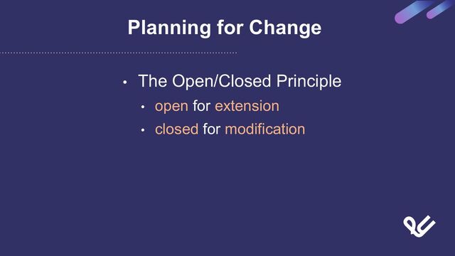 Planning for Change
• The Open/Closed Principle
• open for extension
• closed for modification
