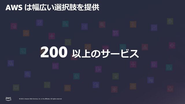 © 2023, Amazon Web Services, Inc. or its affiliates. All rights reserved.
© 2023, Amazon Web Services, Inc. or its affiliates. All rights reserved.
AWS は幅広い選択肢を提供
200 以上のサービス
