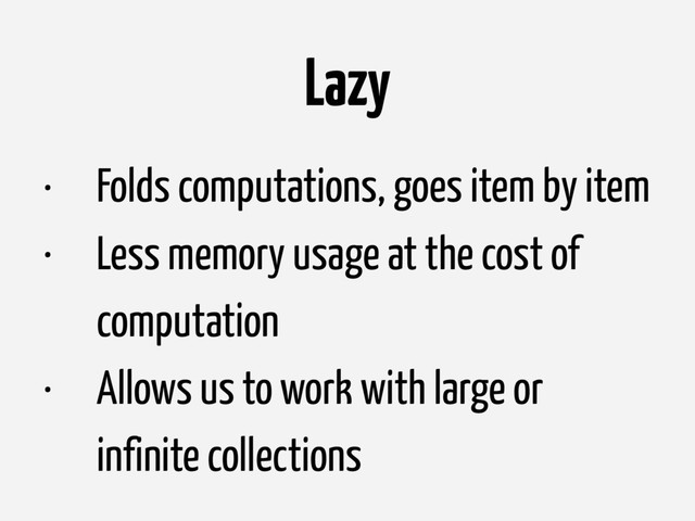 Lazy
• Folds computations, goes item by item
• Less memory usage at the cost of
computation
• Allows us to work with large or
infinite collections
